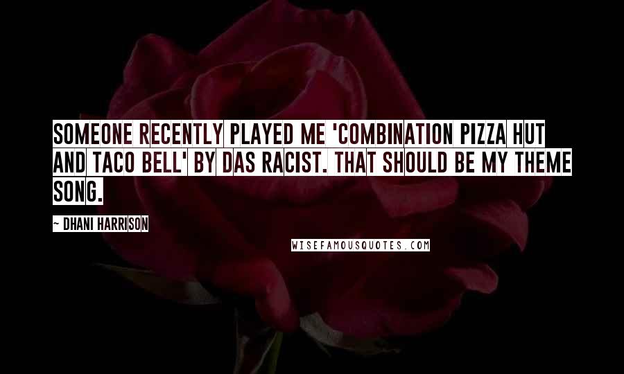 Dhani Harrison Quotes: Someone recently played me 'Combination Pizza Hut and Taco Bell' by Das Racist. That should be my theme song.