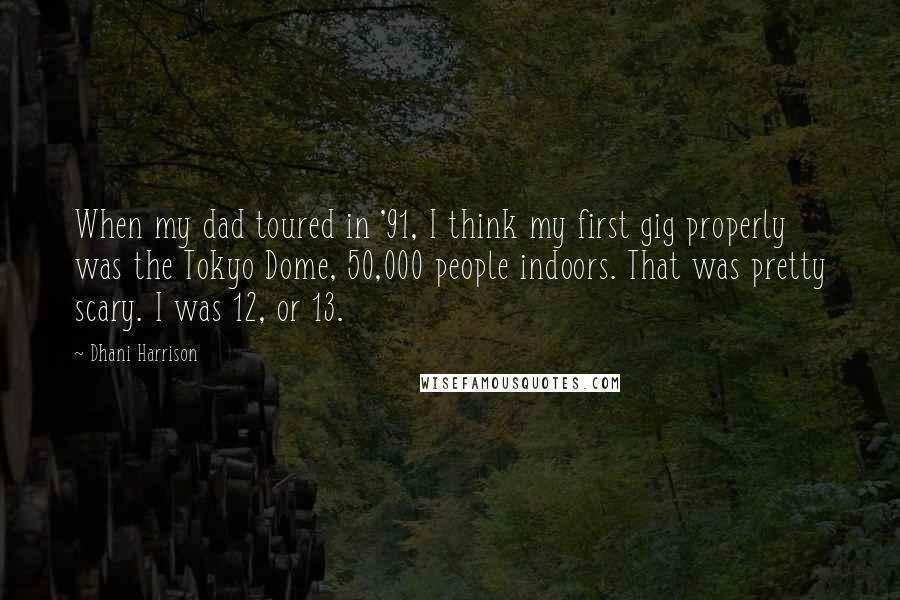 Dhani Harrison Quotes: When my dad toured in '91, I think my first gig properly was the Tokyo Dome, 50,000 people indoors. That was pretty scary. I was 12, or 13.