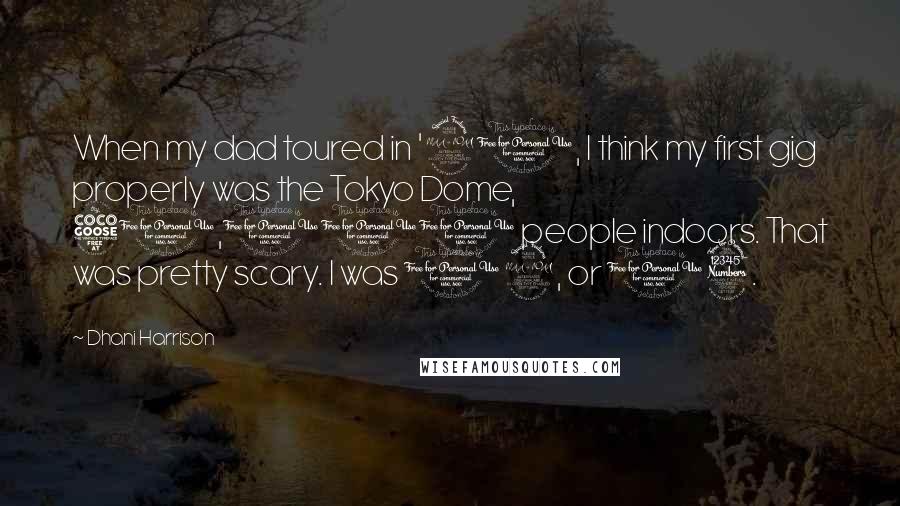 Dhani Harrison Quotes: When my dad toured in '91, I think my first gig properly was the Tokyo Dome, 50,000 people indoors. That was pretty scary. I was 12, or 13.