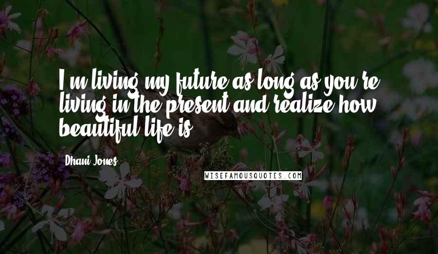 Dhani Jones Quotes: I'm living my future as long as you're living in the present and realize how beautiful life is.