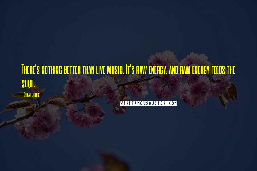 Dhani Jones Quotes: There's nothing better than live music. It's raw energy, and raw energy feeds the soul.