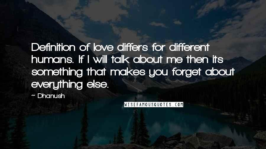 Dhanush Quotes: Definition of love differs for different humans. If I will talk about me then its something that makes you forget about everything else.