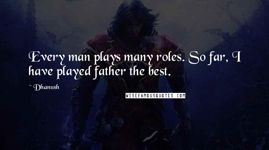 Dhanush Quotes: Every man plays many roles. So far, I have played father the best.