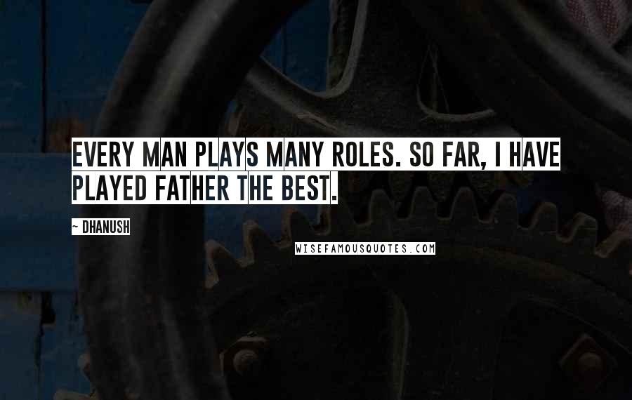 Dhanush Quotes: Every man plays many roles. So far, I have played father the best.