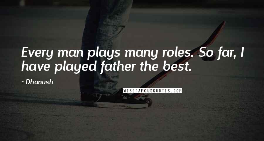 Dhanush Quotes: Every man plays many roles. So far, I have played father the best.