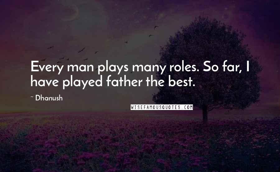 Dhanush Quotes: Every man plays many roles. So far, I have played father the best.