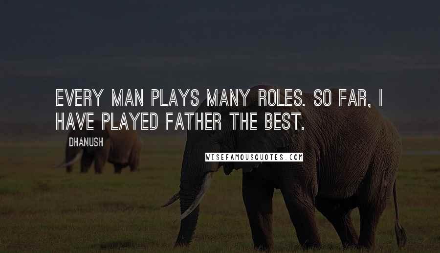 Dhanush Quotes: Every man plays many roles. So far, I have played father the best.