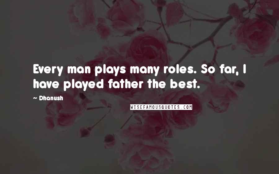 Dhanush Quotes: Every man plays many roles. So far, I have played father the best.