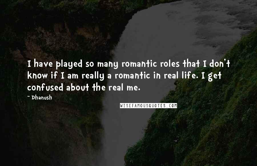 Dhanush Quotes: I have played so many romantic roles that I don't know if I am really a romantic in real life. I get confused about the real me.