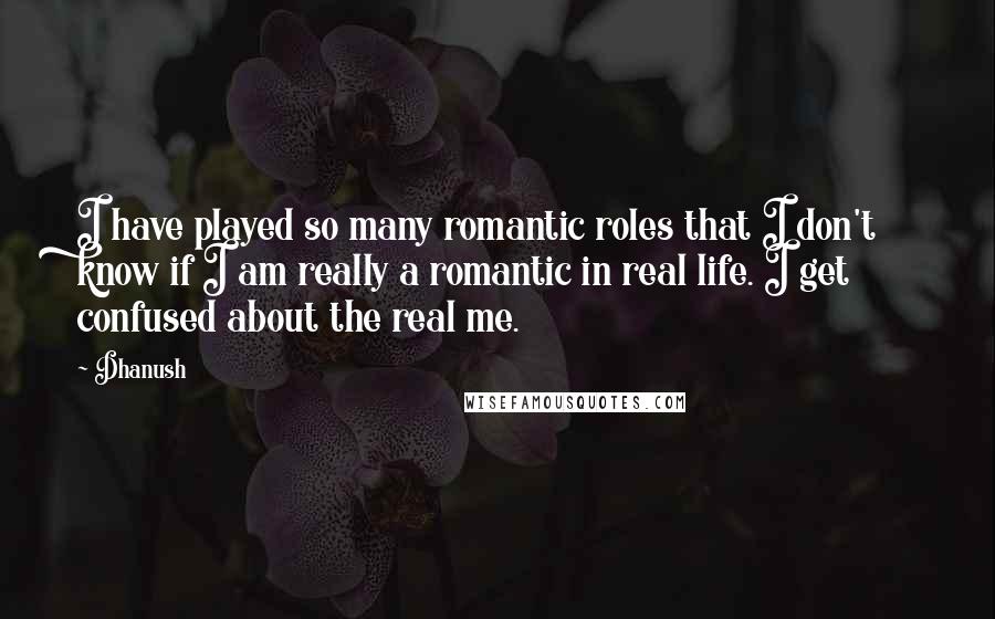Dhanush Quotes: I have played so many romantic roles that I don't know if I am really a romantic in real life. I get confused about the real me.