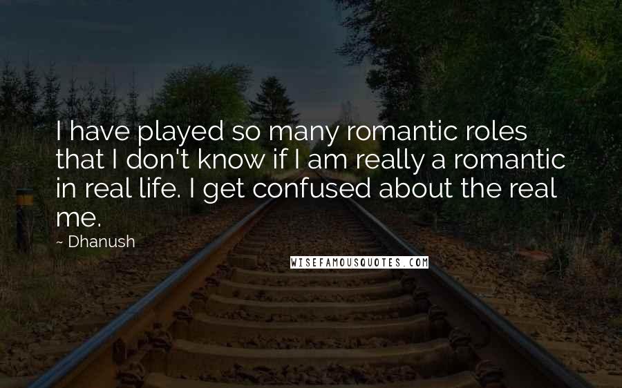 Dhanush Quotes: I have played so many romantic roles that I don't know if I am really a romantic in real life. I get confused about the real me.