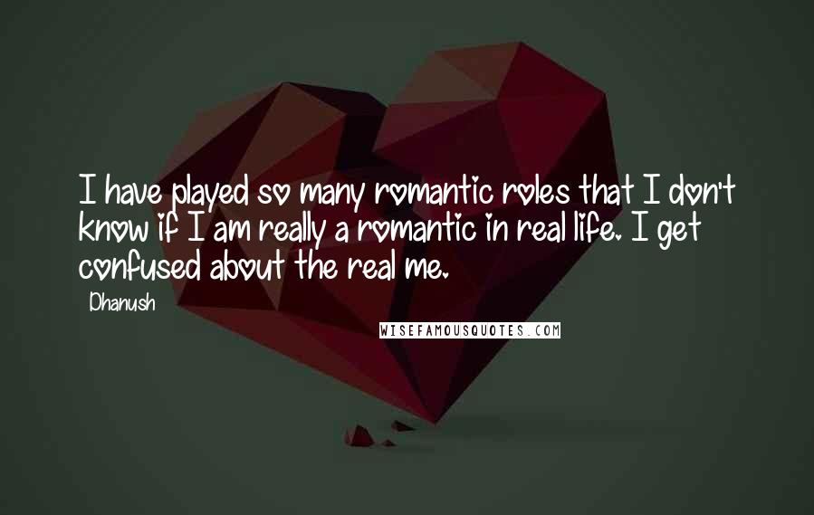 Dhanush Quotes: I have played so many romantic roles that I don't know if I am really a romantic in real life. I get confused about the real me.
