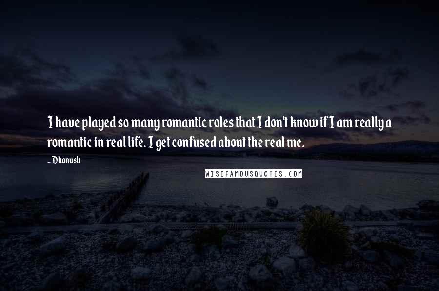 Dhanush Quotes: I have played so many romantic roles that I don't know if I am really a romantic in real life. I get confused about the real me.