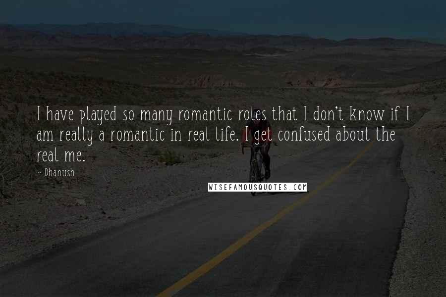 Dhanush Quotes: I have played so many romantic roles that I don't know if I am really a romantic in real life. I get confused about the real me.