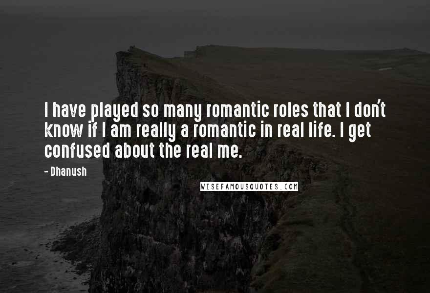 Dhanush Quotes: I have played so many romantic roles that I don't know if I am really a romantic in real life. I get confused about the real me.