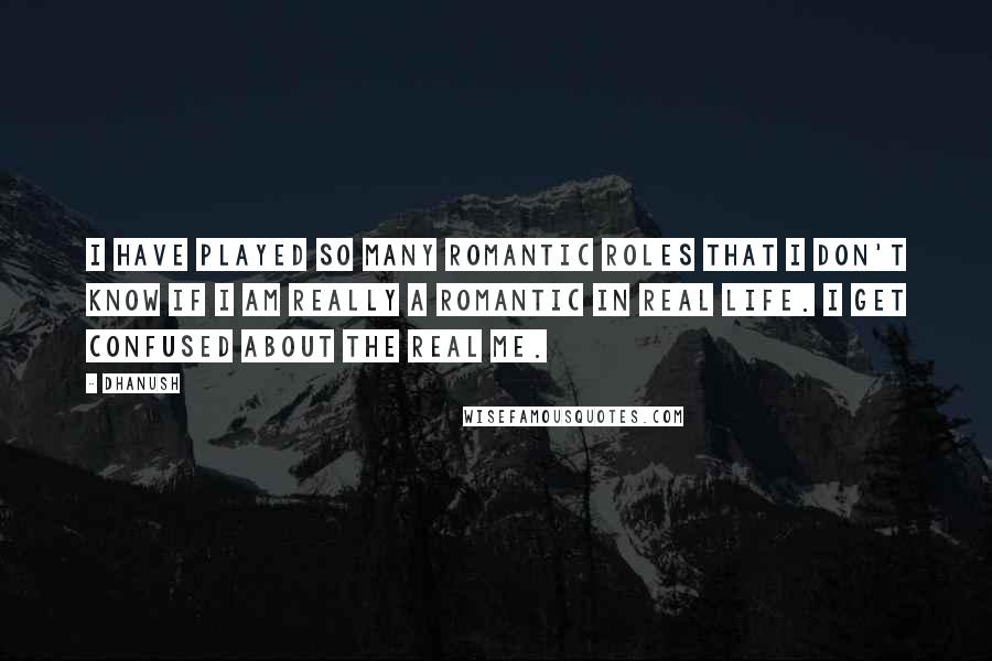 Dhanush Quotes: I have played so many romantic roles that I don't know if I am really a romantic in real life. I get confused about the real me.