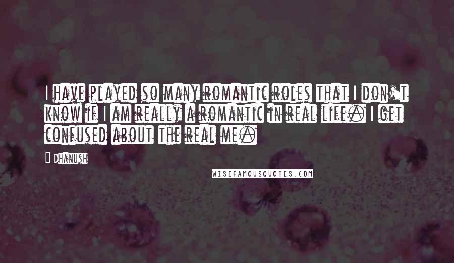 Dhanush Quotes: I have played so many romantic roles that I don't know if I am really a romantic in real life. I get confused about the real me.