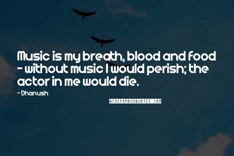 Dhanush Quotes: Music is my breath, blood and food - without music I would perish; the actor in me would die.