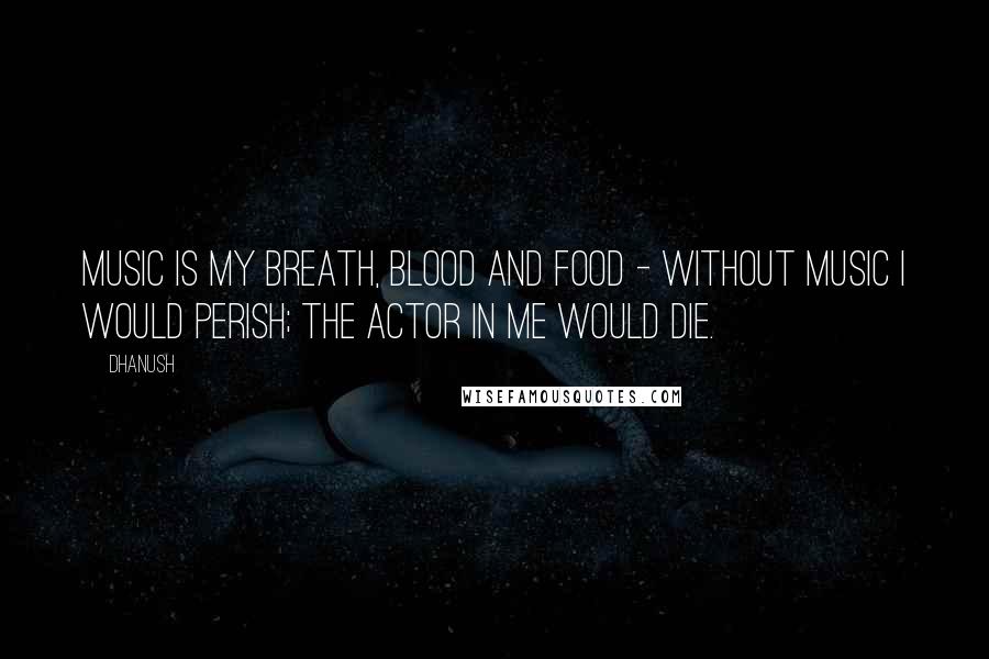 Dhanush Quotes: Music is my breath, blood and food - without music I would perish; the actor in me would die.