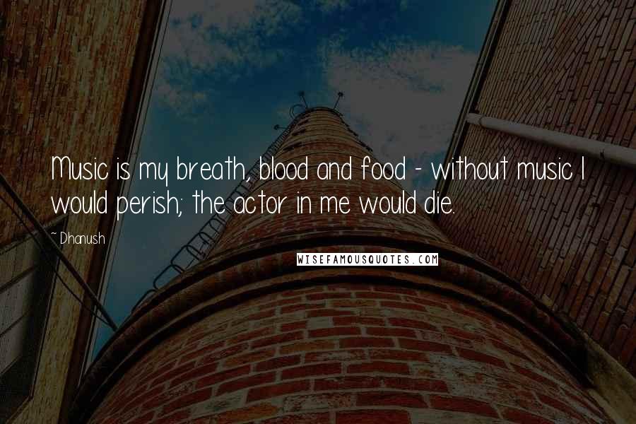 Dhanush Quotes: Music is my breath, blood and food - without music I would perish; the actor in me would die.