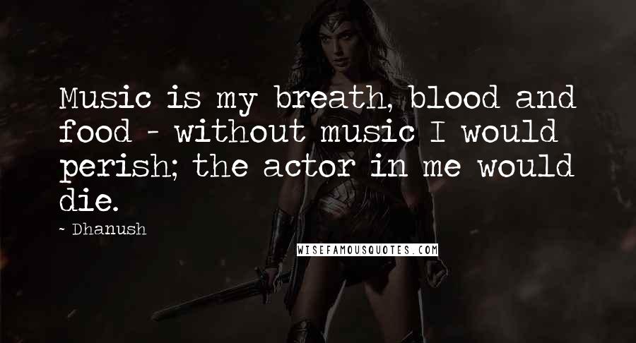 Dhanush Quotes: Music is my breath, blood and food - without music I would perish; the actor in me would die.