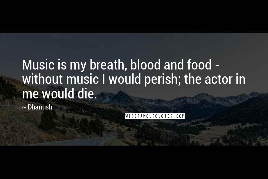 Dhanush Quotes: Music is my breath, blood and food - without music I would perish; the actor in me would die.