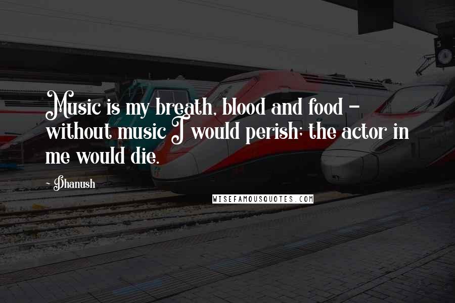 Dhanush Quotes: Music is my breath, blood and food - without music I would perish; the actor in me would die.