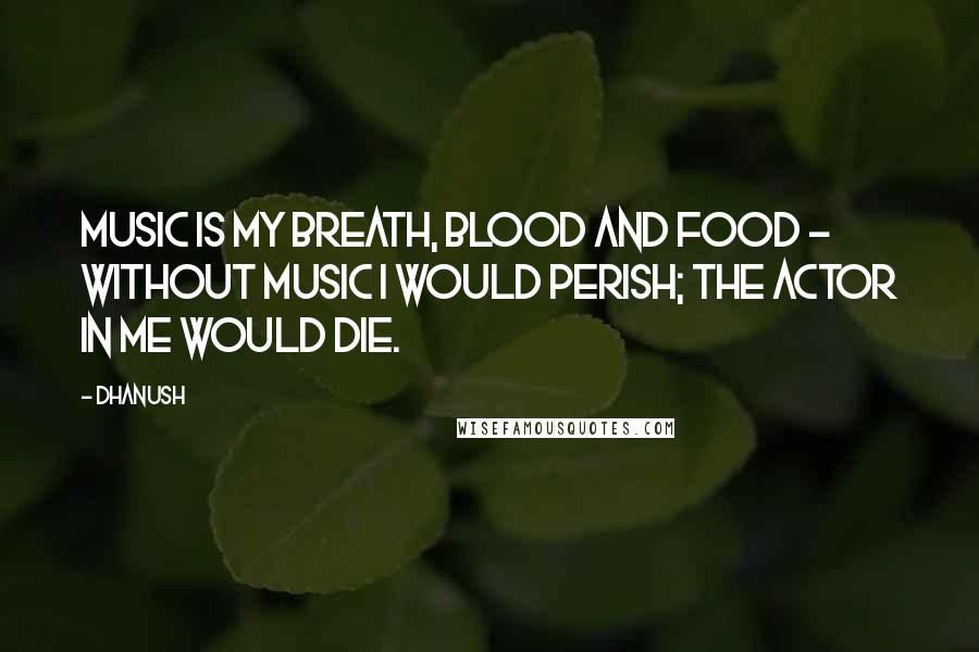 Dhanush Quotes: Music is my breath, blood and food - without music I would perish; the actor in me would die.