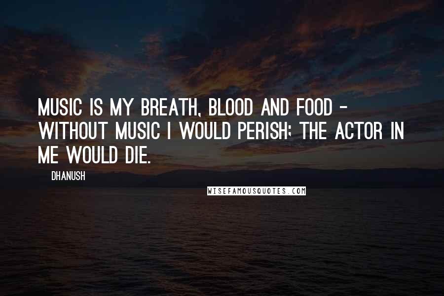 Dhanush Quotes: Music is my breath, blood and food - without music I would perish; the actor in me would die.