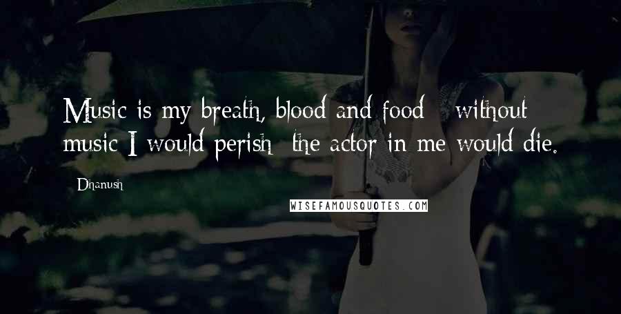 Dhanush Quotes: Music is my breath, blood and food - without music I would perish; the actor in me would die.