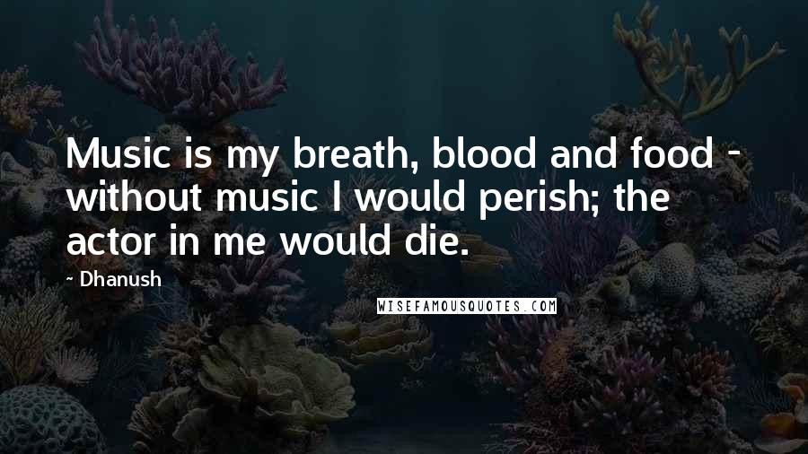 Dhanush Quotes: Music is my breath, blood and food - without music I would perish; the actor in me would die.