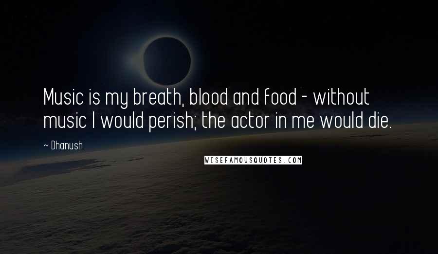 Dhanush Quotes: Music is my breath, blood and food - without music I would perish; the actor in me would die.