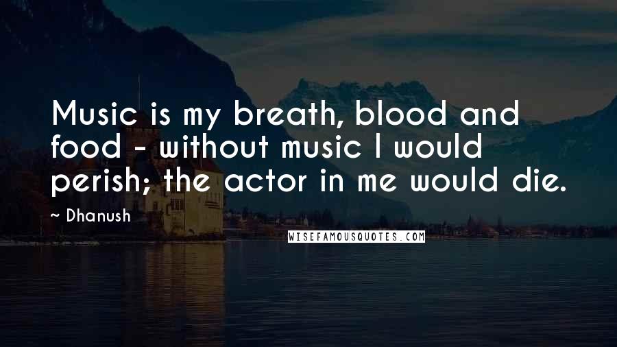 Dhanush Quotes: Music is my breath, blood and food - without music I would perish; the actor in me would die.