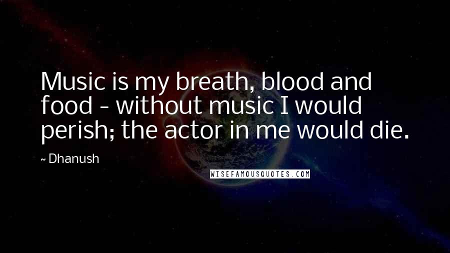 Dhanush Quotes: Music is my breath, blood and food - without music I would perish; the actor in me would die.