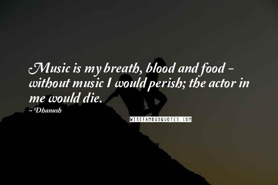 Dhanush Quotes: Music is my breath, blood and food - without music I would perish; the actor in me would die.