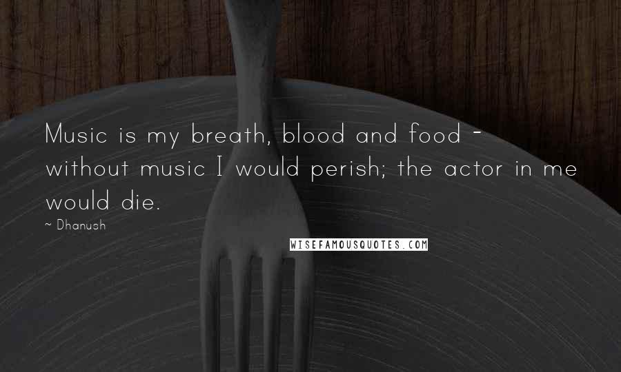 Dhanush Quotes: Music is my breath, blood and food - without music I would perish; the actor in me would die.