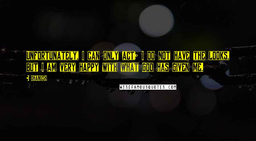 Dhanush Quotes: Unfortunately, I can only act; I do not have the looks, but I am very happy with what God has given me.