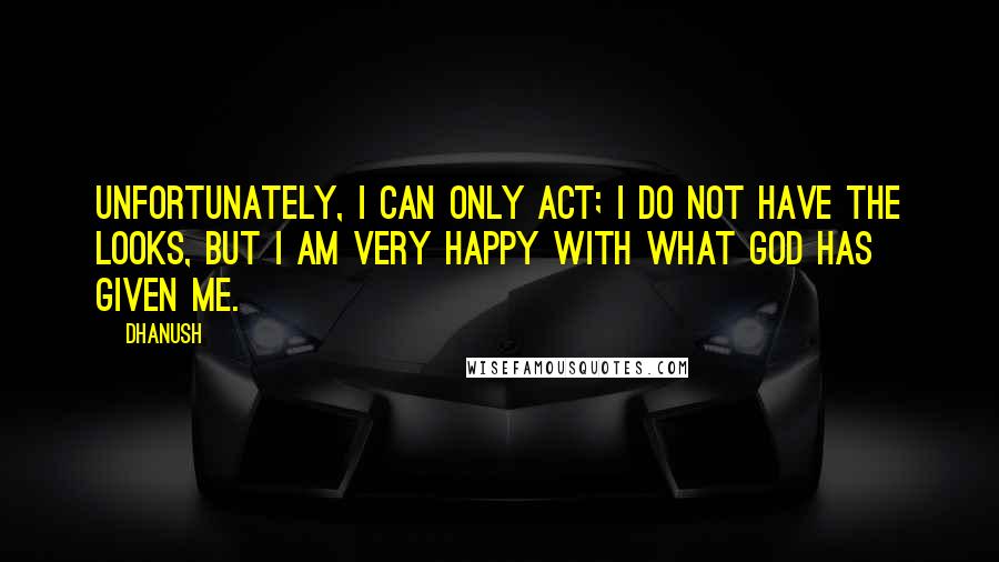 Dhanush Quotes: Unfortunately, I can only act; I do not have the looks, but I am very happy with what God has given me.
