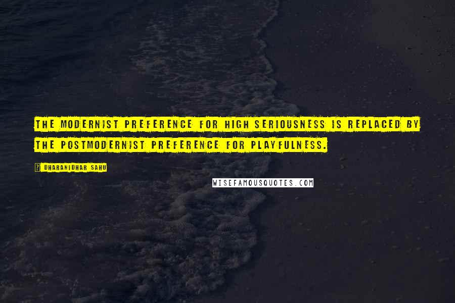 Dharanidhar Sahu Quotes: The modernist preference for high seriousness is replaced by the postmodernist preference for playfulness.