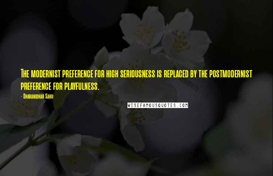 Dharanidhar Sahu Quotes: The modernist preference for high seriousness is replaced by the postmodernist preference for playfulness.