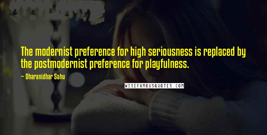 Dharanidhar Sahu Quotes: The modernist preference for high seriousness is replaced by the postmodernist preference for playfulness.