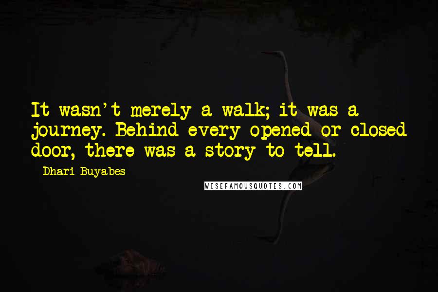 Dhari Buyabes Quotes: It wasn't merely a walk; it was a journey. Behind every opened or closed door, there was a story to tell.