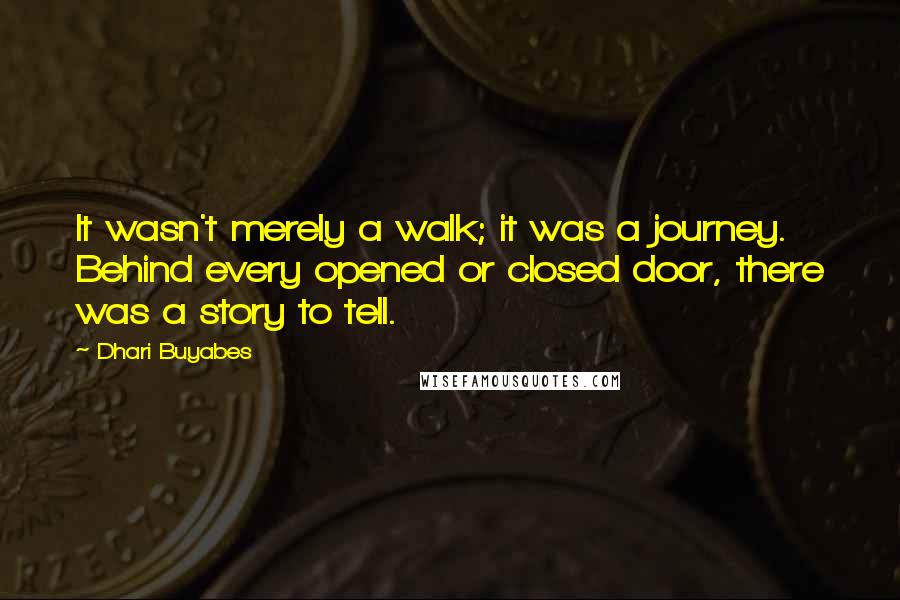 Dhari Buyabes Quotes: It wasn't merely a walk; it was a journey. Behind every opened or closed door, there was a story to tell.