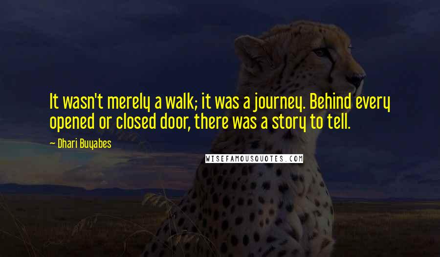 Dhari Buyabes Quotes: It wasn't merely a walk; it was a journey. Behind every opened or closed door, there was a story to tell.