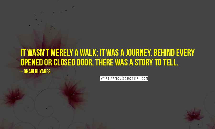 Dhari Buyabes Quotes: It wasn't merely a walk; it was a journey. Behind every opened or closed door, there was a story to tell.