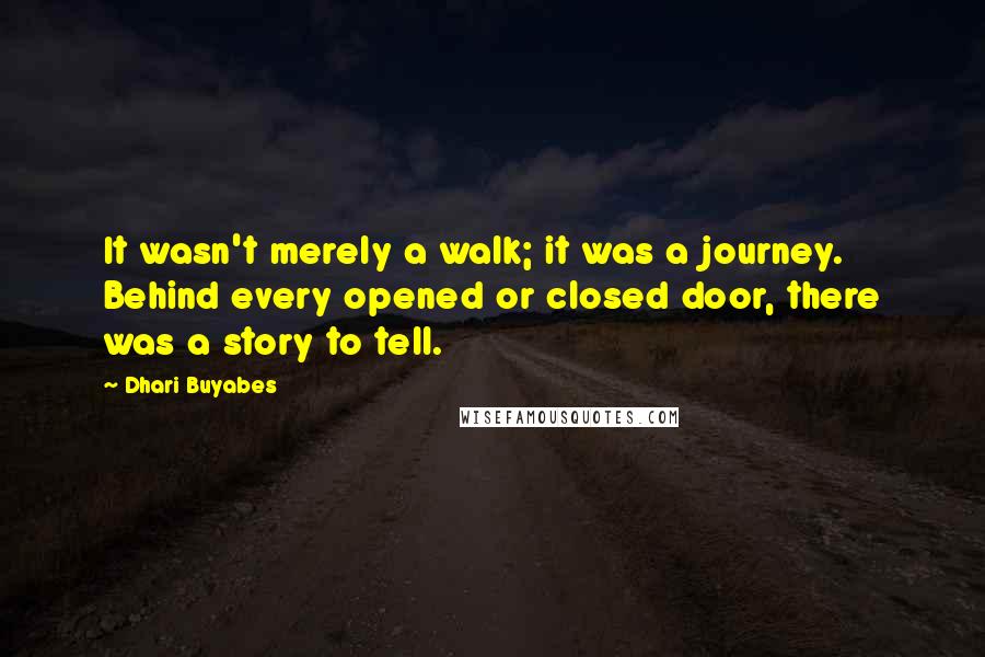 Dhari Buyabes Quotes: It wasn't merely a walk; it was a journey. Behind every opened or closed door, there was a story to tell.