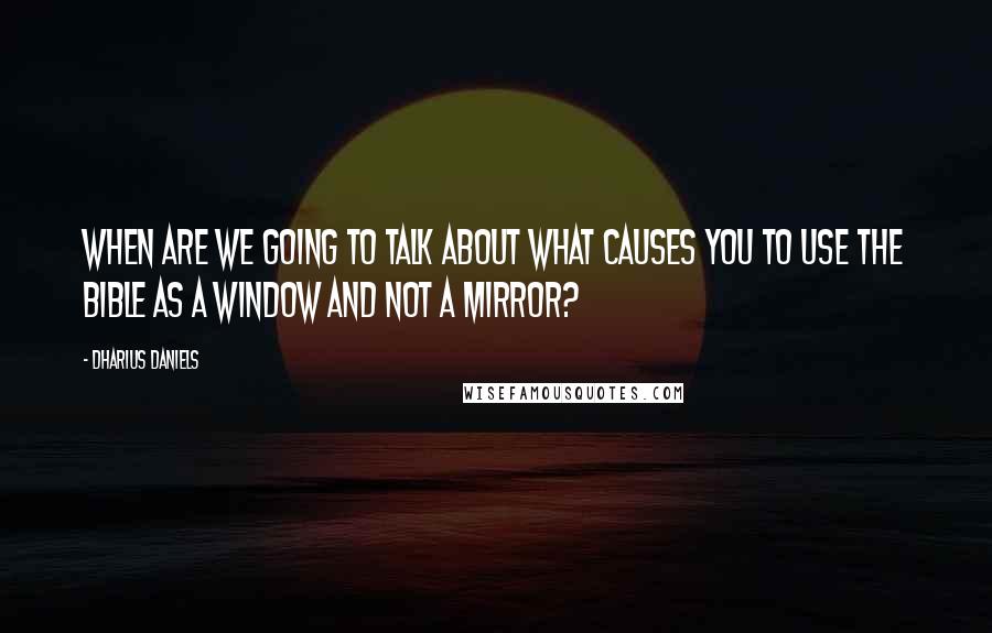 Dharius Daniels Quotes: When are we going to talk about what causes you to use the Bible as a window and not a mirror?