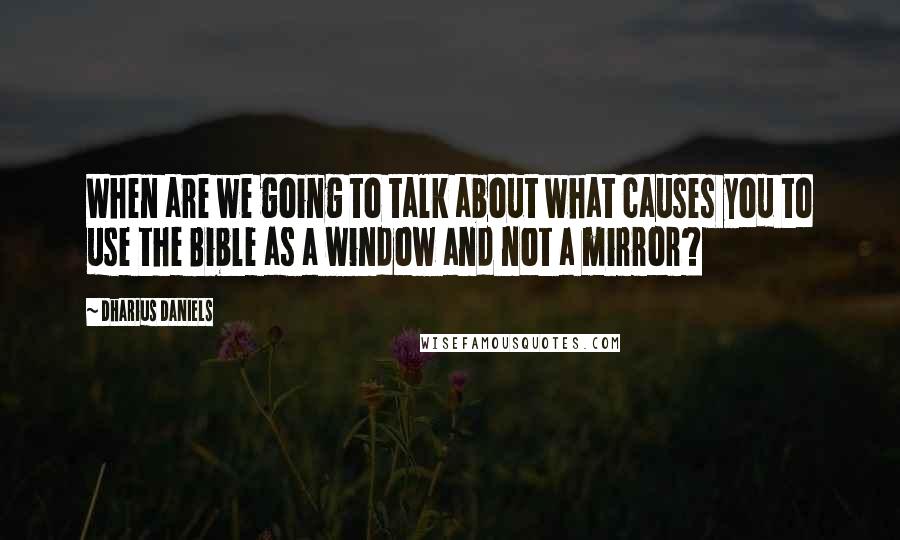 Dharius Daniels Quotes: When are we going to talk about what causes you to use the Bible as a window and not a mirror?