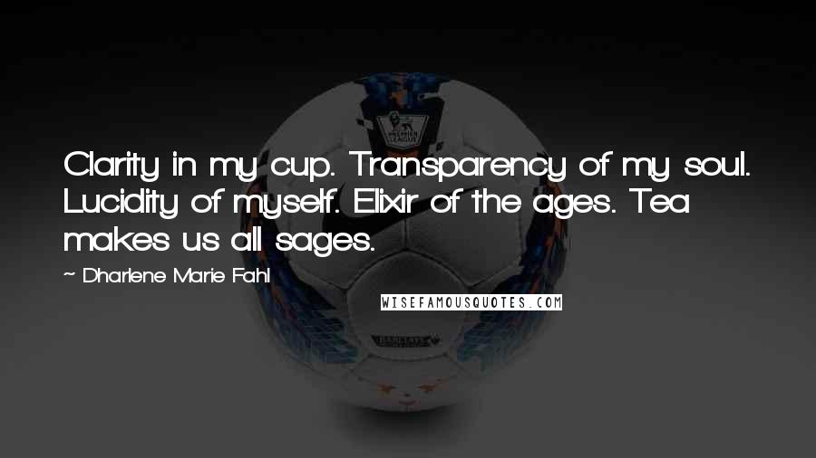 Dharlene Marie Fahl Quotes: Clarity in my cup. Transparency of my soul. Lucidity of myself. Elixir of the ages. Tea makes us all sages.