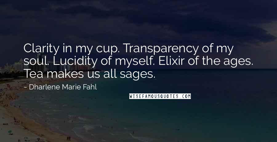 Dharlene Marie Fahl Quotes: Clarity in my cup. Transparency of my soul. Lucidity of myself. Elixir of the ages. Tea makes us all sages.